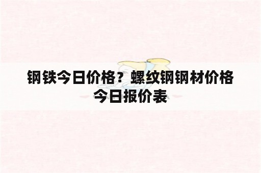 钢铁今日价格？螺纹钢钢材价格今日报价表