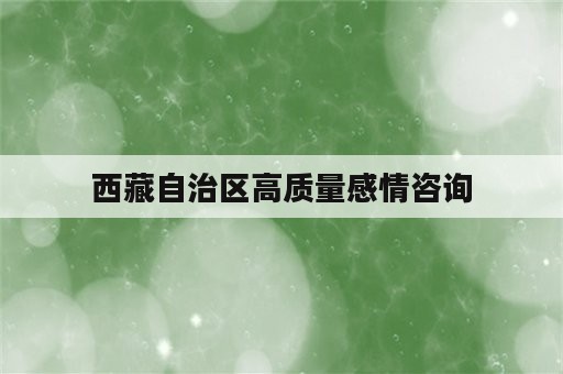 西藏自治区高质量感情咨询