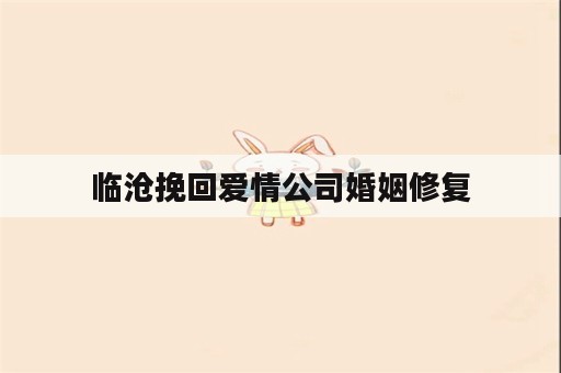 临沧挽回爱情公司婚姻修复