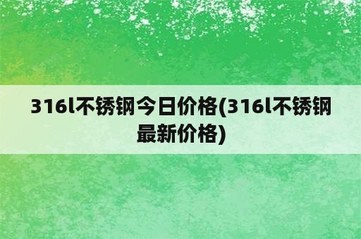 316l不锈钢今日价格(316l不锈钢最新价格)