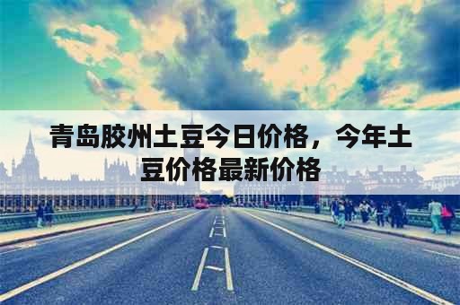 青岛胶州土豆今日价格，今年土豆价格最新价格