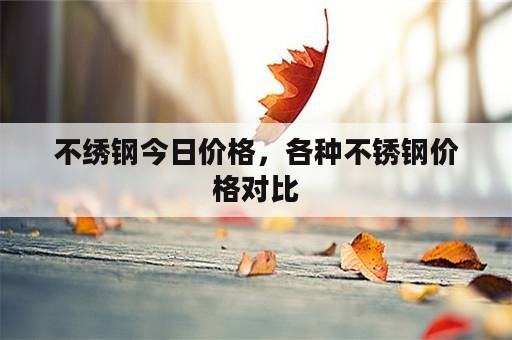 不绣钢今日价格，各种不锈钢价格对比