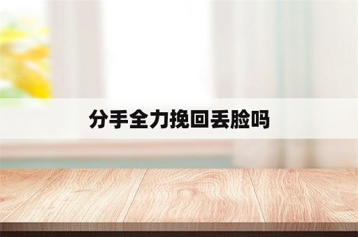 分手全力挽回丢脸吗