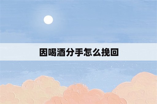 因喝酒分手怎么挽回