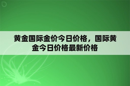 黄金国际金价今日价格，国际黄金今日价格最新价格