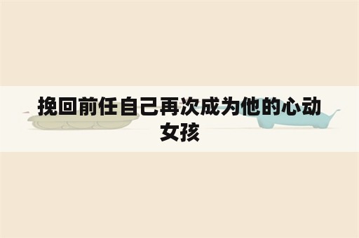 挽回前任自己再次成为他的心动女孩