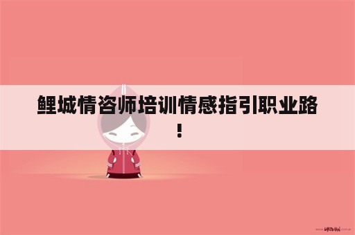 鲤城情咨师培训情感指引职业路!