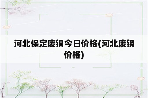 河北保定废铜今日价格(河北废钢价格)