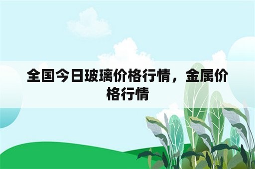 全国今日玻璃价格行情，金属价格行情