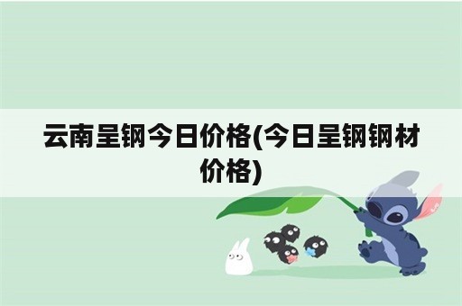 云南呈钢今日价格(今日呈钢钢材价格)