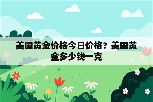 美国黄金价格今日价格？美国黄金多少钱一克