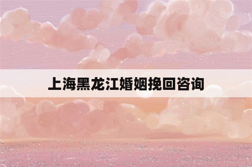 上海黑龙江婚姻挽回咨询