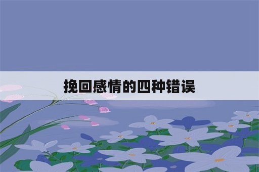 挽回感情的四种错误