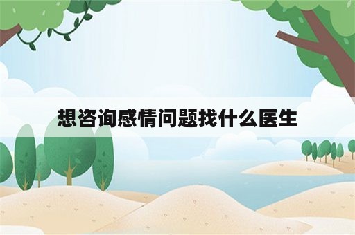 想咨询感情问题找什么医生