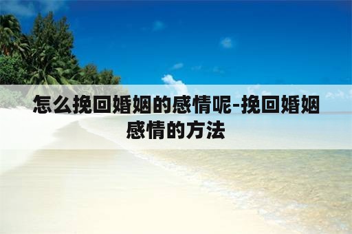 怎么挽回婚姻的感情呢-挽回婚姻感情的方法