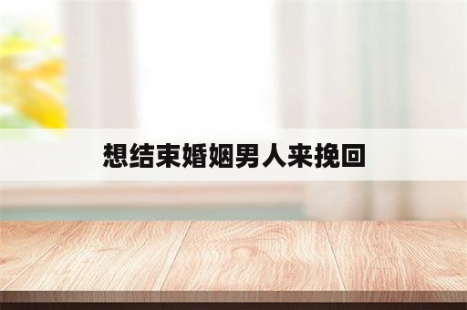 想结束婚姻男人来挽回