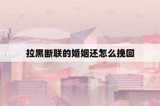 拉黑断联的婚姻还怎么挽回