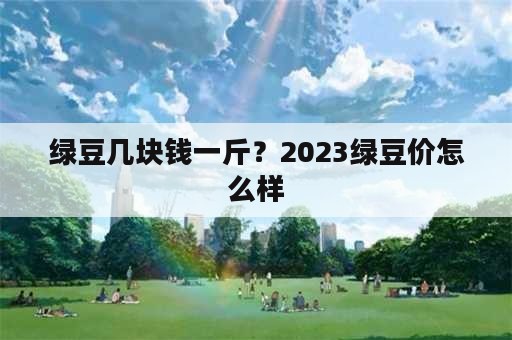 绿豆几块钱一斤？2023绿豆价怎么样