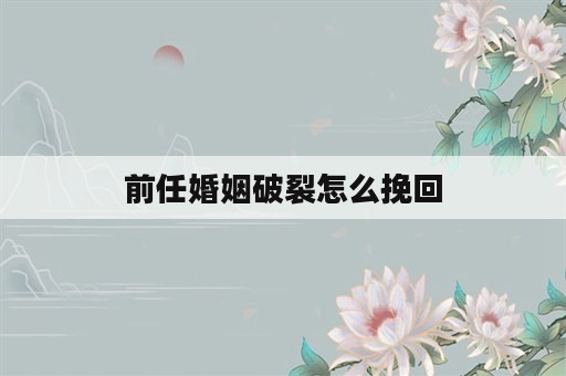 前任婚姻破裂怎么挽回