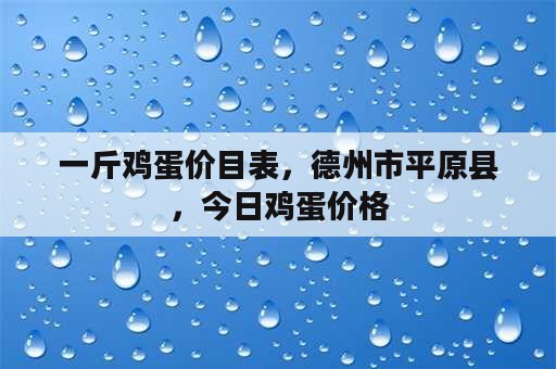 一斤鸡蛋价目表，德州市平原县，今日鸡蛋价格