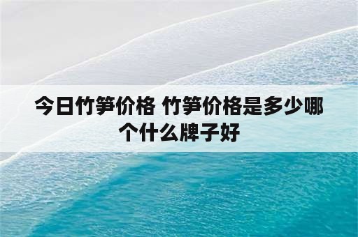 今日竹笋价格 竹笋价格是多少哪个什么牌子好