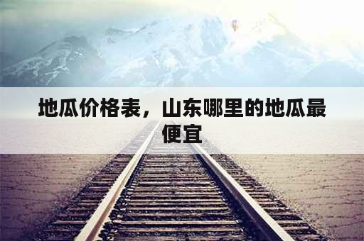 地瓜价格表，山东哪里的地瓜最便宜