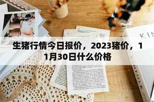 生猪行情今日报价，2023猪价，11月30日什么价格