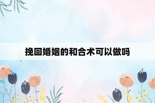 挽回婚姻的和合术可以做吗