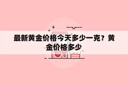 最新黄金价格今天多少一克？黄金价格多少