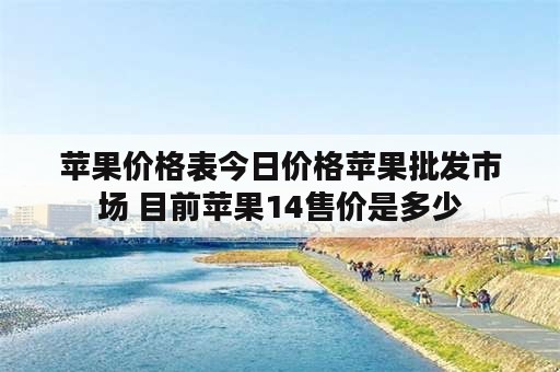 苹果价格表今日价格苹果批发市场 目前苹果14售价是多少