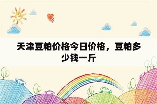 天津豆粕价格今日价格，豆粕多少钱一斤