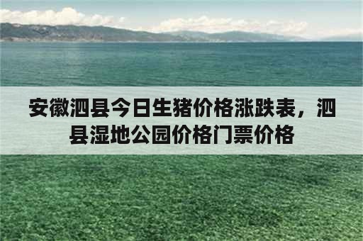 安徽泗县今日生猪价格涨跌表，泗县湿地公园价格门票价格