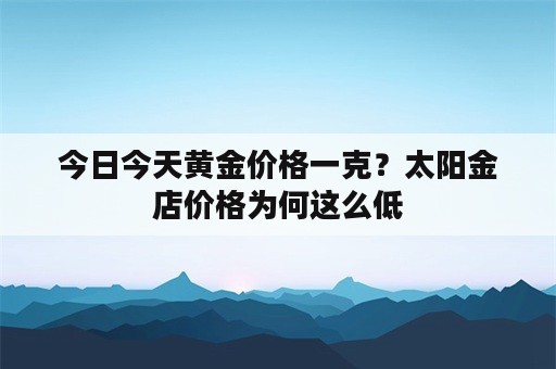 今日今天黄金价格一克？太阳金店价格为何这么低