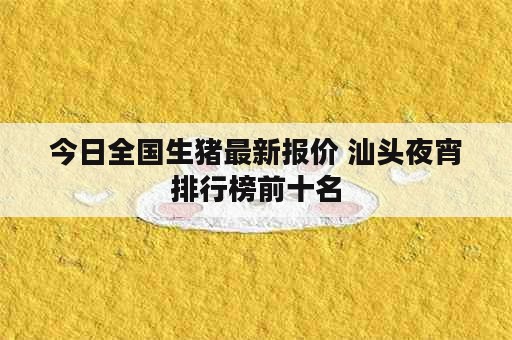 今日全国生猪最新报价 汕头夜宵排行榜前十名