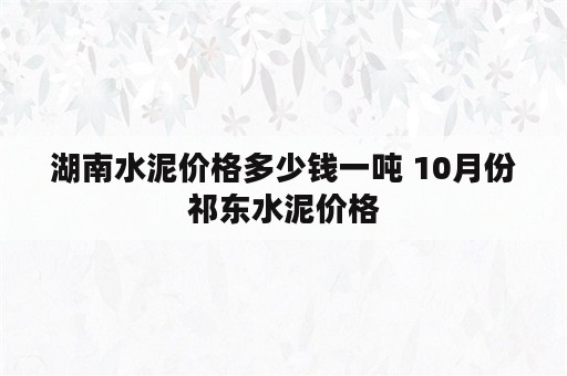 湖南水泥价格多少钱一吨 10月份祁东水泥价格