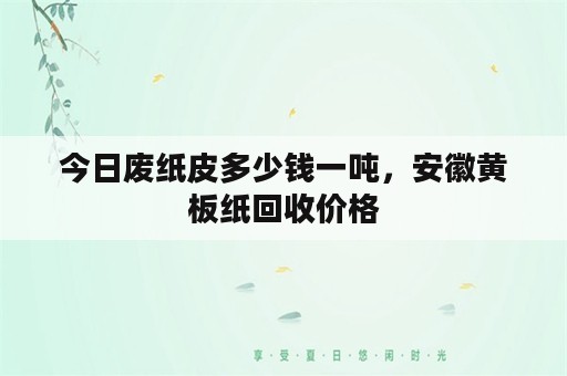 今日废纸皮多少钱一吨，安徽黄板纸回收价格