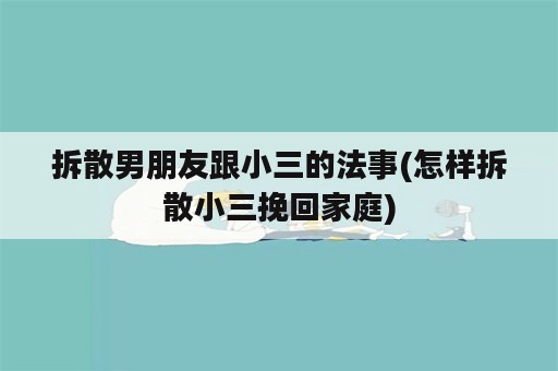 拆散男朋友跟小三的法事(怎样拆散小三挽回家庭)