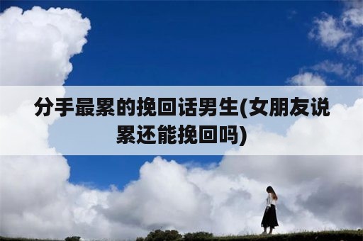 分手最累的挽回话男生(女朋友说累还能挽回吗)