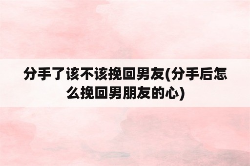 分手了该不该挽回男友(分手后怎么挽回男朋友的心)