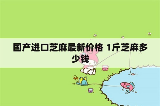 国产进口芝麻最新价格 1斤芝麻多少钱