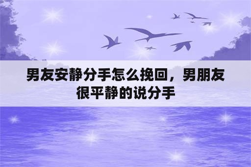 男友安静分手怎么挽回，男朋友很平静的说分手