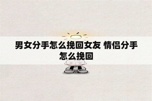 男女分手怎么挽回女友 情侣分手怎么挽回