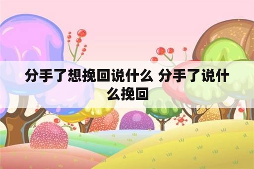 分手了想挽回说什么 分手了说什么挽回