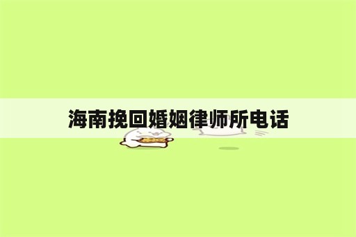 海南挽回婚姻律师所电话