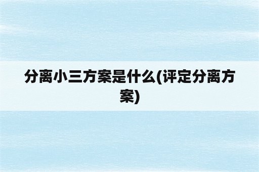 分离小三方案是什么(评定分离方案)