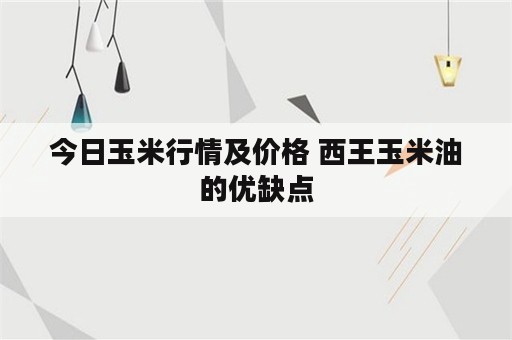 今日玉米行情及价格 西王玉米油的优缺点