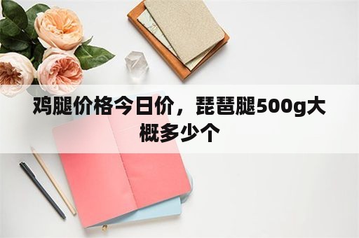 鸡腿价格今日价，琵琶腿500g大概多少个