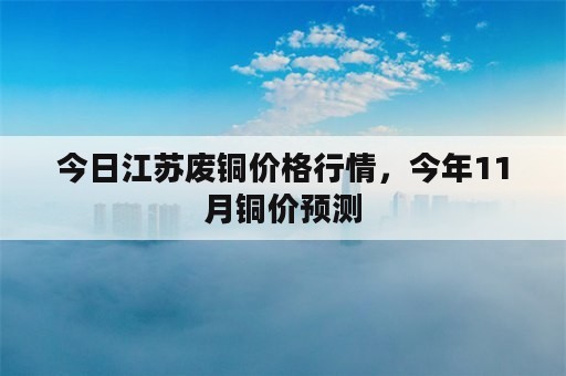 今日江苏废铜价格行情，今年11月铜价预测