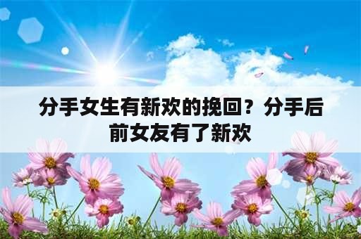 分手女生有新欢的挽回？分手后前女友有了新欢