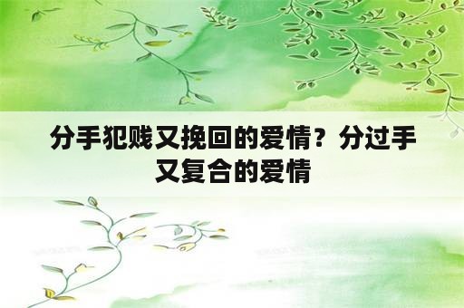 分手犯贱又挽回的爱情？分过手又复合的爱情